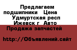 Предлагаем подшипники › Цена ­ 200 - Удмуртская респ., Ижевск г. Авто » Продажа запчастей   
